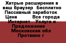Хитрые расширения в ваш браузер. Бесплатно! Пассивный заработок. › Цена ­ 777 - Все города Интернет » Услуги и Предложения   . Московская обл.,Протвино г.